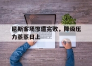 华体会官网介绍-尼斯客场惨遭完败，降级压力蒸蒸日上的简单介绍
