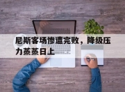 华体会官网介绍-尼斯客场惨遭完败，降级压力蒸蒸日上的简单介绍