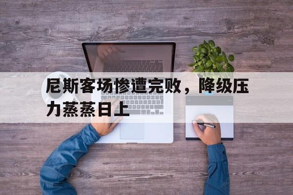 尼斯客场惨遭完败，降级压力蒸蒸日上的简单介绍